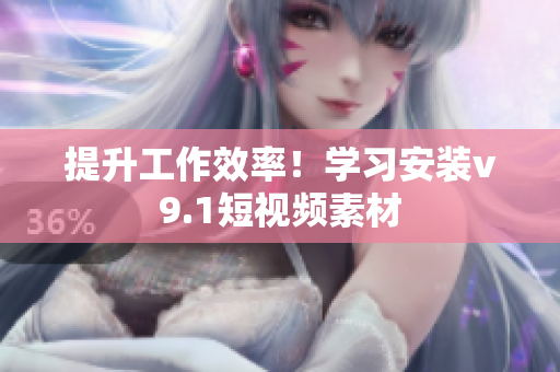 提升工作效率！学习安装v9.1短视频素材