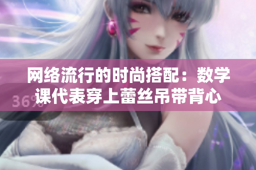 网络流行的时尚搭配：数学课代表穿上蕾丝吊带背心