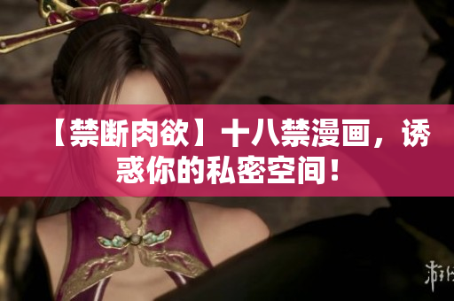 【禁断肉欲】十八禁漫画，诱惑你的私密空间！