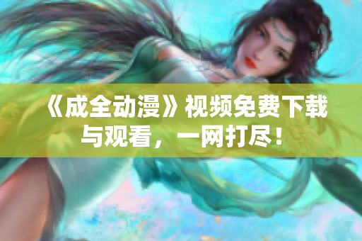 《成全动漫》视频免费下载与观看，一网打尽！