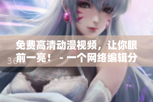 免费高清动漫视频，让你眼前一亮！ - 一个网络编辑分享