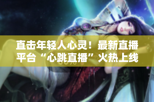 直击年轻人心灵！最新直播平台“心跳直播”火热上线
