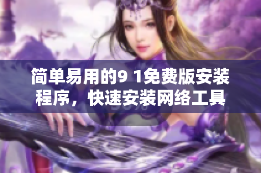 简单易用的9 1免费版安装程序，快速安装网络工具