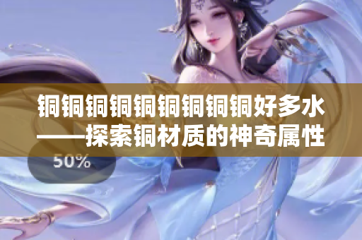 铜铜铜铜铜铜铜铜铜好多水——探索铜材质的神奇属性