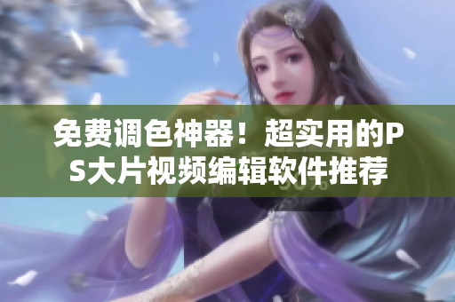 免费调色神器！超实用的PS大片视频编辑软件推荐