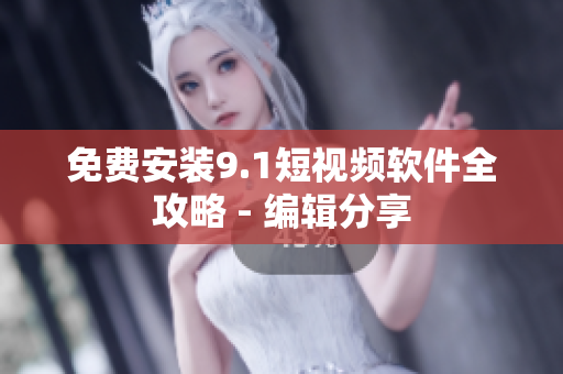 免费安装9.1短视频软件全攻略 - 编辑分享