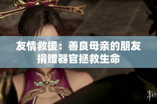 友情救援：善良母亲的朋友捐赠器官拯救生命