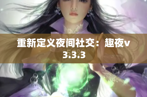 重新定义夜间社交：趣夜v3.3.3