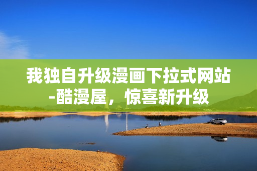 我独自升级漫画下拉式网站-酷漫屋，惊喜新升级