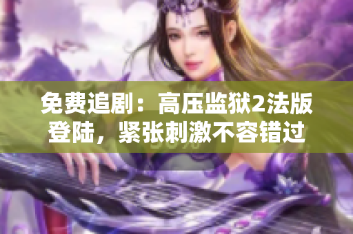 免费追剧：高压监狱2法版登陆，紧张刺激不容错过