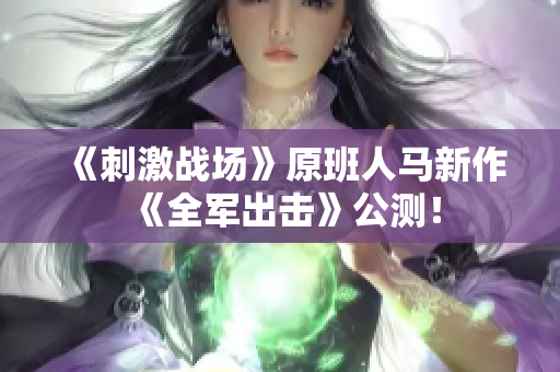 《刺激战场》原班人马新作《全军出击》公测！