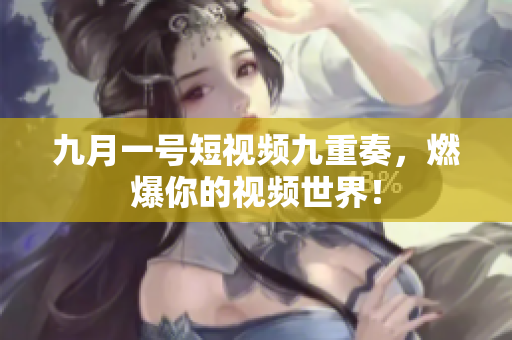九月一号短视频九重奏，燃爆你的视频世界！
