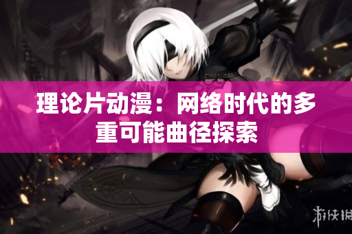 理论片动漫：网络时代的多重可能曲径探索