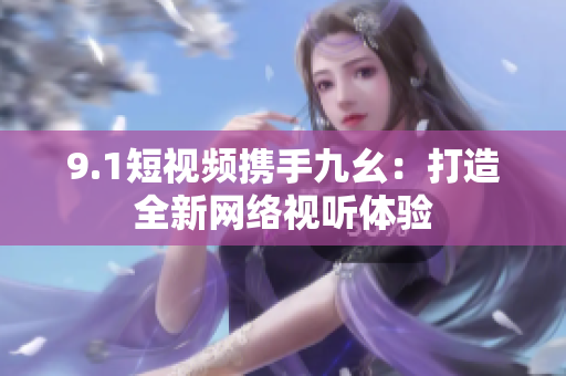 9.1短视频携手九幺：打造全新网络视听体验