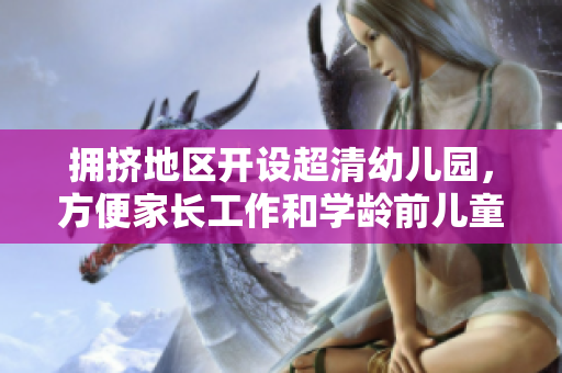 拥挤地区开设超清幼儿园，方便家长工作和学龄前儿童成长
