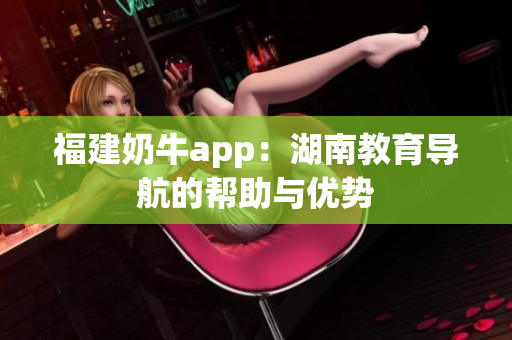 福建奶牛app：湖南教育导航的帮助与优势