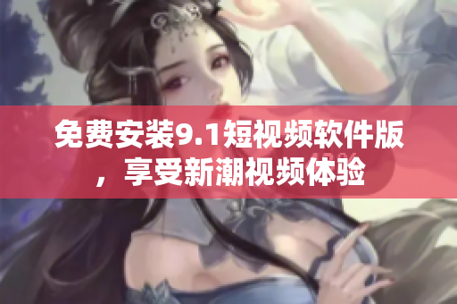 免费安装9.1短视频软件版，享受新潮视频体验