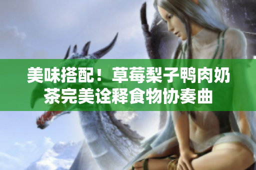 美味搭配！草莓梨子鸭肉奶茶完美诠释食物协奏曲