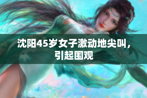 沈阳45岁女子激动地尖叫，引起围观