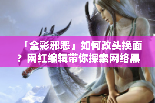 「全彩邪恶」如何改头换面？网红编辑带你探索网络黑暗角落