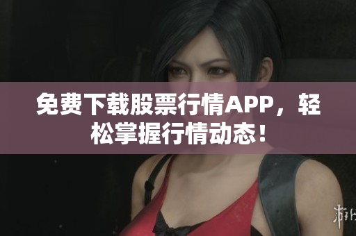 免费下载股票行情APP，轻松掌握行情动态！