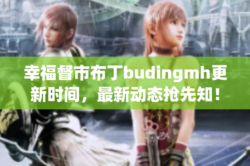 幸福督市布丁budingmh更新时间，最新动态抢先知！