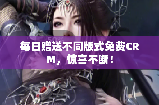 每日赠送不同版式免费CRM，惊喜不断！
