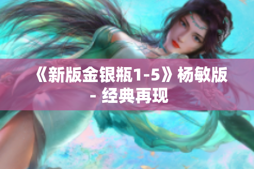 《新版金银瓶1-5》杨敏版 - 经典再现