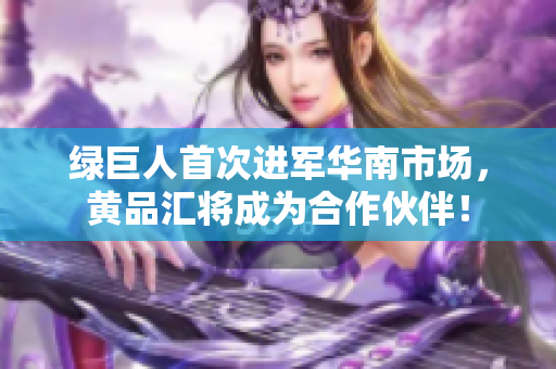 绿巨人首次进军华南市场，黄品汇将成为合作伙伴！