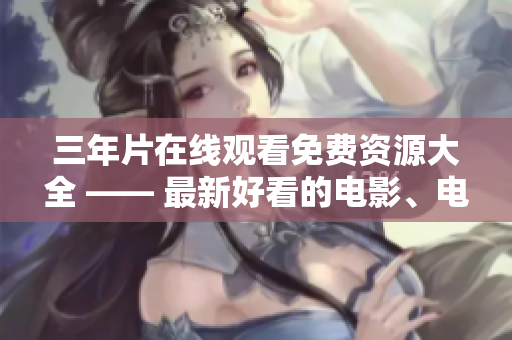 三年片在线观看免费资源大全 —— 最新好看的电影、电视剧、综艺一网打尽