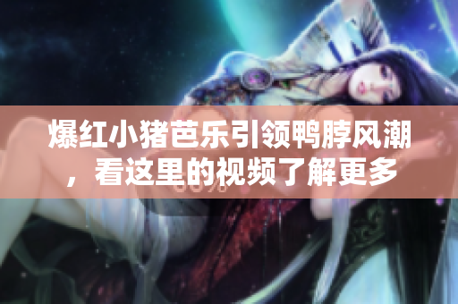 爆红小猪芭乐引领鸭脖风潮，看这里的视频了解更多