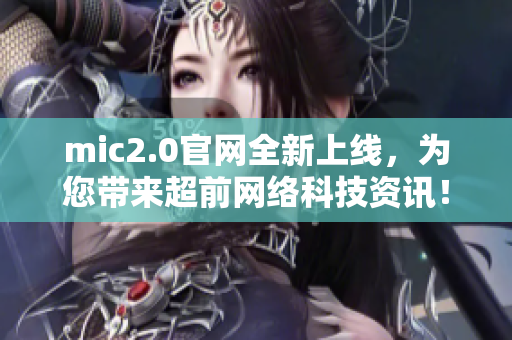 mic2.0官网全新上线，为您带来超前网络科技资讯！