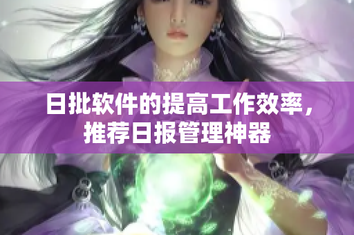 日批软件的提高工作效率，推荐日报管理神器