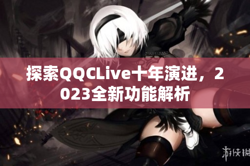 探索QQCLive十年演进，2023全新功能解析