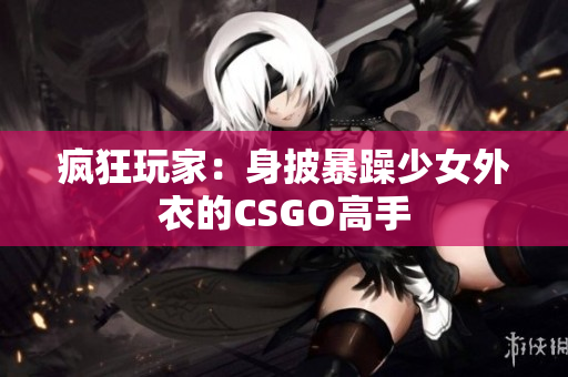 疯狂玩家：身披暴躁少女外衣的CSGO高手