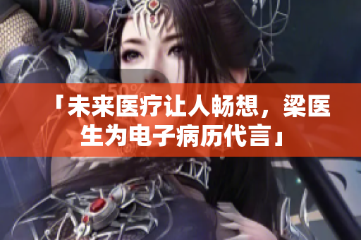 「未来医疗让人畅想，梁医生为电子病历代言」