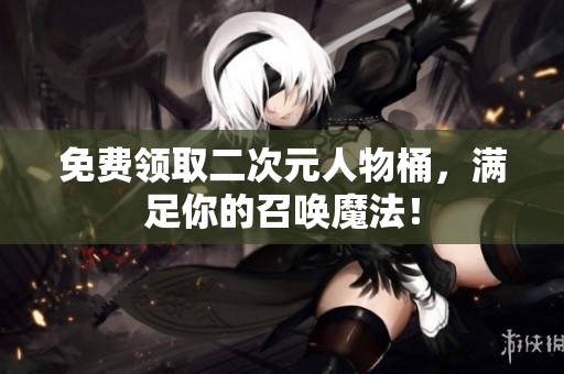 免费领取二次元人物桶，满足你的召唤魔法！