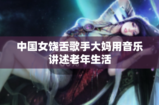 中国女饶舌歌手大妈用音乐讲述老年生活