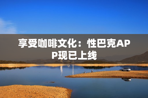 享受咖啡文化：性巴克APP现已上线