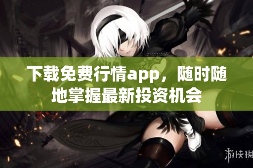 下载免费行情app，随时随地掌握最新投资机会