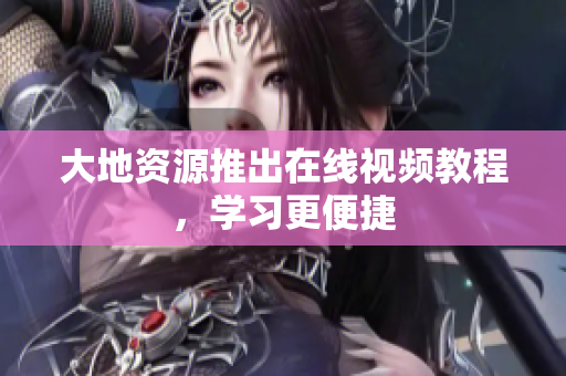 大地资源推出在线视频教程，学习更便捷
