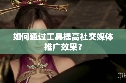 如何通过工具提高社交媒体推广效果？