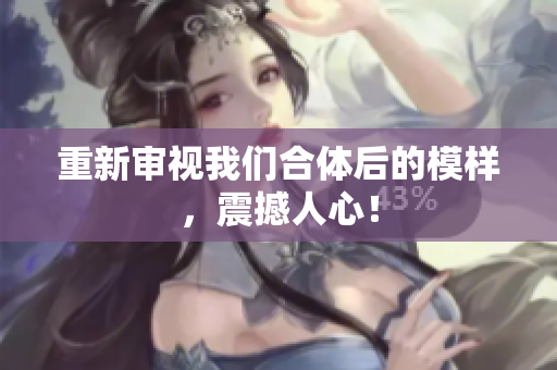 重新审视我们合体后的模样，震撼人心！