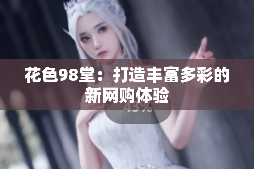 花色98堂：打造丰富多彩的新网购体验