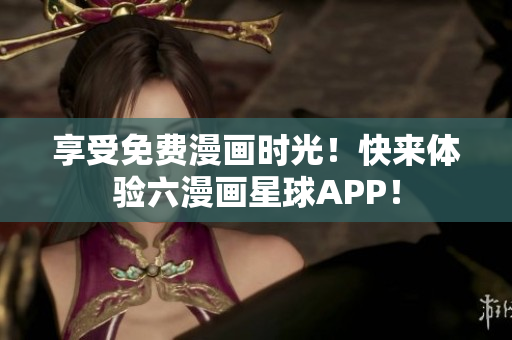 享受免费漫画时光！快来体验六漫画星球APP！