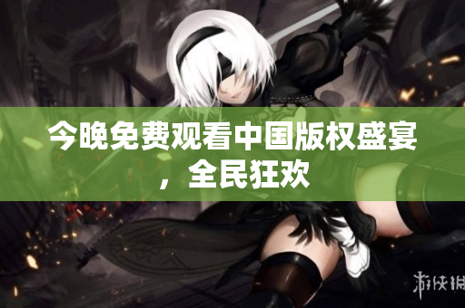 今晚免费观看中国版权盛宴，全民狂欢