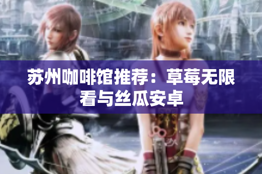 苏州咖啡馆推荐：草莓无限看与丝瓜安卓