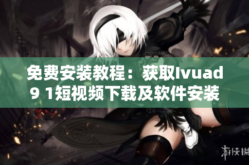 免费安装教程：获取Ivuad9 1短视频下载及软件安装