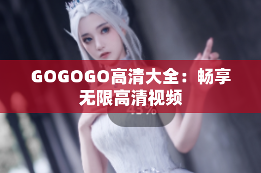 GOGOGO高清大全：畅享无限高清视频