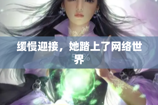 缓慢迎接，她踏上了网络世界
